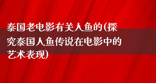 泰国老电影有关人鱼的(探究泰国人鱼传说在电影中的艺术表现)