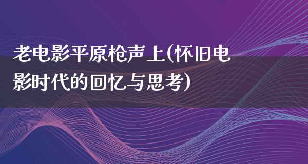 老电影平原枪声上(怀旧电影时代的回忆与思考)