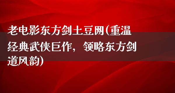 老电影东方剑土豆网(重温经典武侠巨作，领略东方剑道风韵)