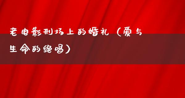 老电影刑场上的婚礼（爱与生命的绝唱）