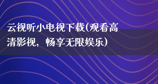 云视听小电视下载(观看高清影视，畅享无限娱乐)