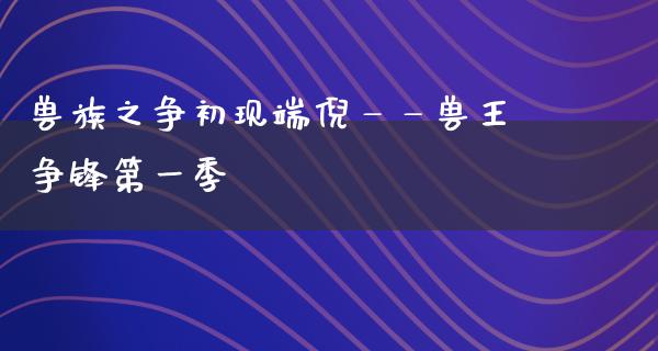 兽族之争初现端倪——兽王争锋第一季