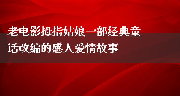 老电影拇指姑娘一部经典童话改编的感人爱情故事