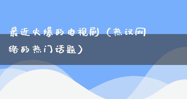 最近火爆的电视剧（热议网络的热门话题）