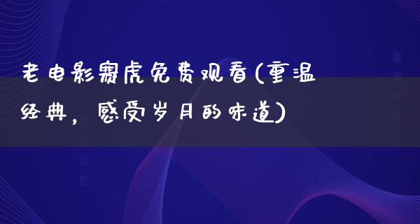 老电影赛虎免费观看(重温经典，感受岁月的味道)