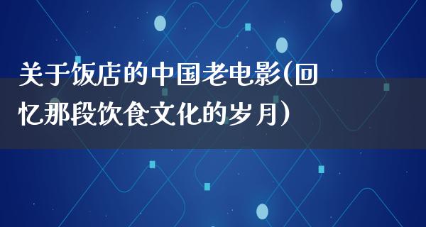 关于饭店的中国老电影(回忆那段饮食文化的岁月)