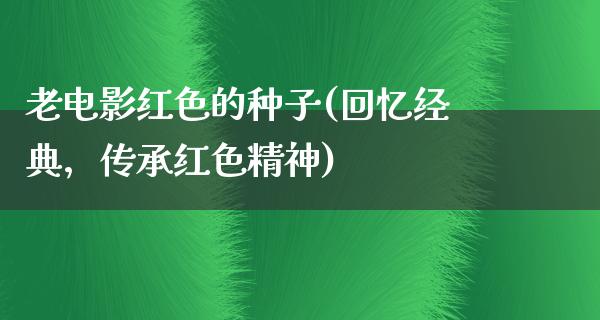 老电影红色的种子(回忆经典，传承红色精神)