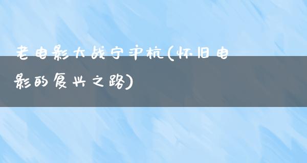 老电影大战宁沪杭(怀旧电影的复兴之路)