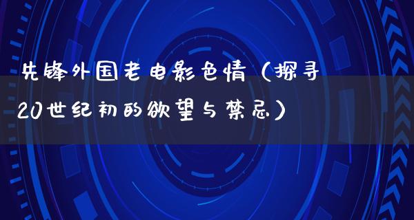 先锋外国老电影色情（探寻20世纪初的欲望与禁忌）