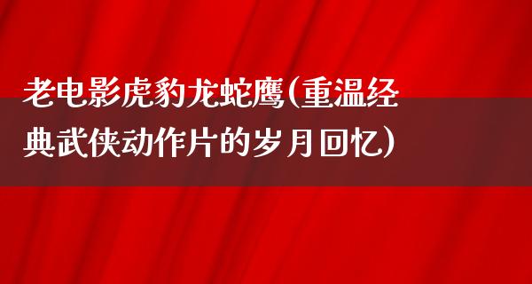 老电影虎豹龙蛇鹰(重温经典武侠动作片的岁月回忆)