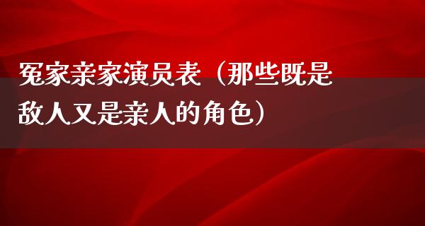 冤家亲家演员表（那些既是敌人又是亲人的角色）