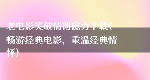 老电影笑破情网磁力下载(畅游经典电影，重温经典情怀)