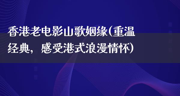 香港老电影山歌姻缘(重温经典，感受港式浪漫情怀)