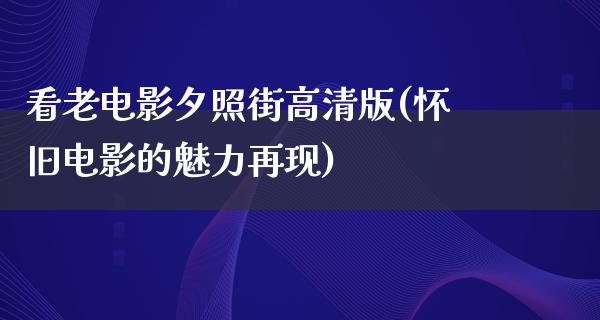 看老电影夕照街高清版(怀旧电影的魅力再现)