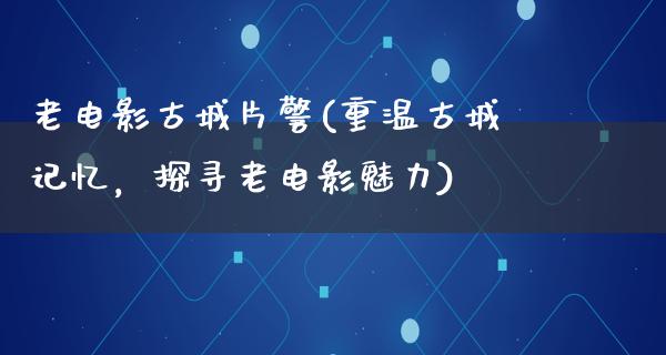 老电影古城片警(重温古城记忆，探寻老电影魅力)