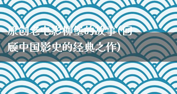 原创老电影柳堡的故事(回顾中国影史的经典之作)