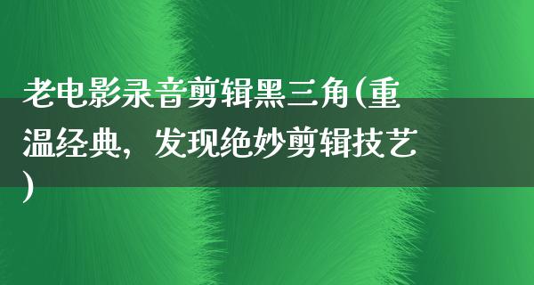 老电影录音剪辑黑三角(重温经典，发现绝妙剪辑技艺)