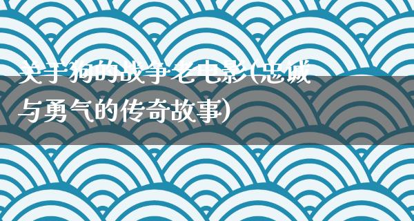 关于狗的战争老电影(忠诚与勇气的传奇故事)