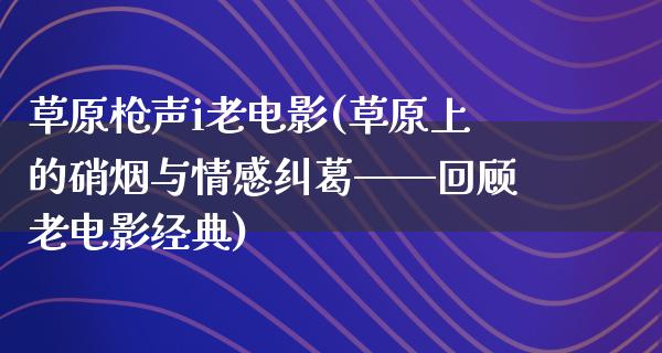 草原枪声i老电影(草原上的硝烟与情感纠葛——回顾老电影经典)