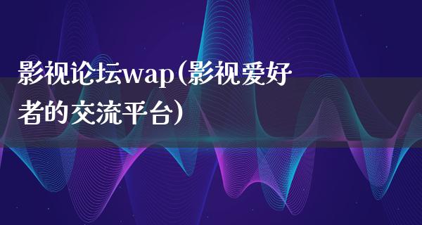 影视论坛wap(影视爱好者的交流平台)