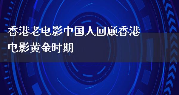 香港老电影中国人回顾香港电影黄金时期