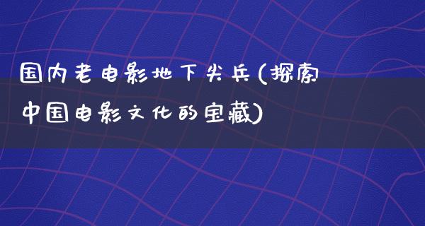 国内老电影地下尖兵(探索中国电影文化的宝藏)