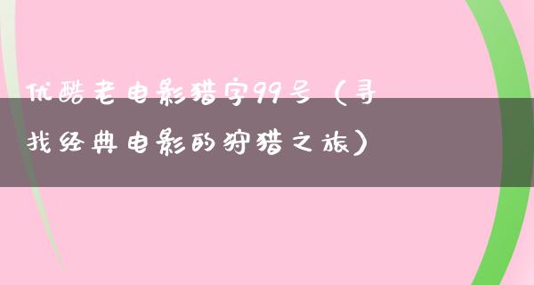 优酷老电影猎字99号（寻找经典电影的狩猎之旅）