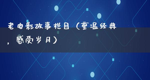 老电影故事栏目（重温经典，感受岁月）