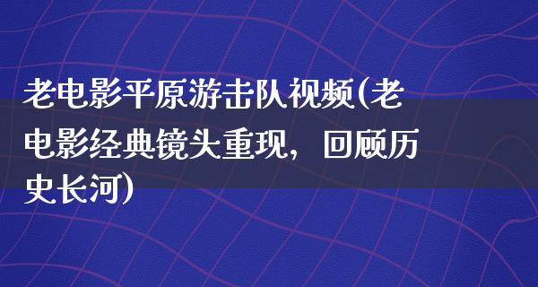 老电影平原游击队视频(老电影经典镜头重现，回顾历史长河)