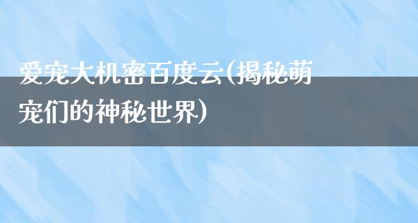 爱宠大机密百度云(揭秘萌宠们的神秘世界)