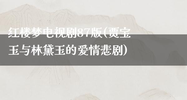 红楼梦电视剧87版(贾宝玉与林黛玉的爱情悲剧)