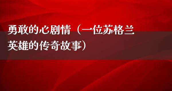 勇敢的心剧情（一位苏格兰英雄的传奇故事）