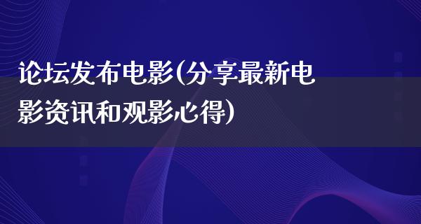 论坛发布电影(分享最新电影资讯和观影心得)