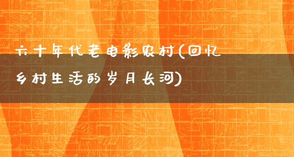 六十年代老电影农村(回忆乡村生活的岁月长河)