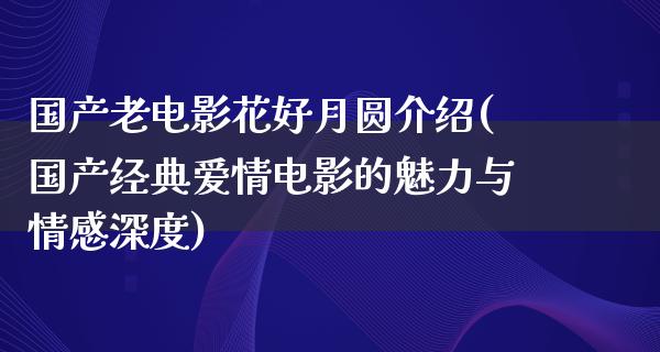 国产老电影花好月圆介绍(国产经典爱情电影的魅力与情感深度)