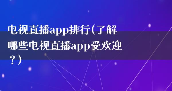 电视直播app排行(了解哪些电视直播app受欢迎？)