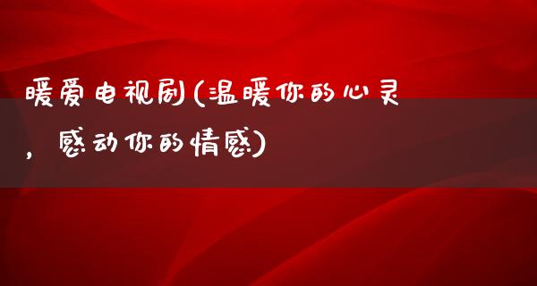 暖爱电视剧(温暖你的心灵，感动你的情感)