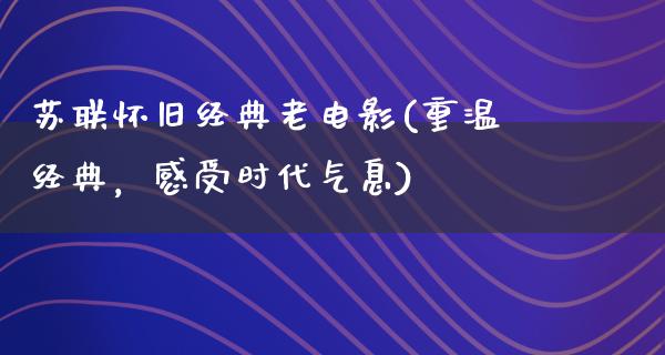 苏联怀旧经典老电影(重温经典，感受时代气息)