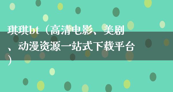 琪琪bt（高清电影、美剧、动漫资源一站式下载平台）