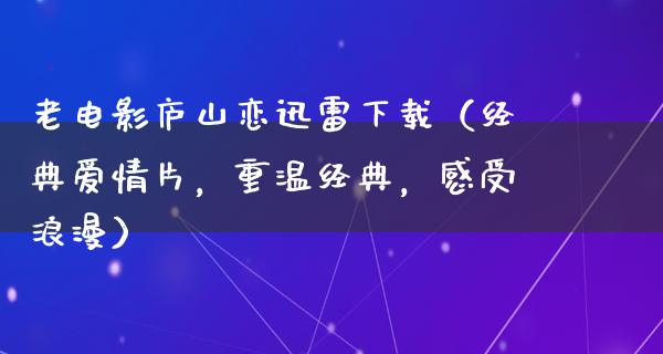 老电影庐山恋迅雷下载（经典爱情片，重温经典，感受浪漫）