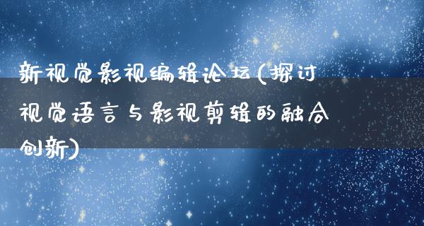 新视觉影视编辑论坛(探讨视觉语言与影视剪辑的融合创新)