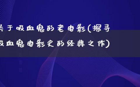 关于吸血鬼的老电影(探寻吸血鬼电影史的经典之作)