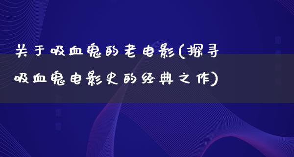 关于吸血鬼的老电影(探寻吸血鬼电影史的经典之作)