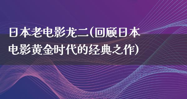 日本老电影龙二(回顾日本电影黄金时代的经典之作)