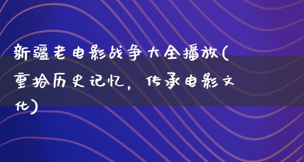 新疆老电影战争大全播放(重拾历史记忆，传承电影文化)