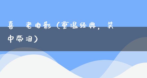 喜劇老电影（重温经典，笑中带泪）