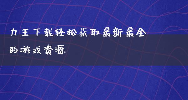 力王下载轻松获取最新最全的游戏资源