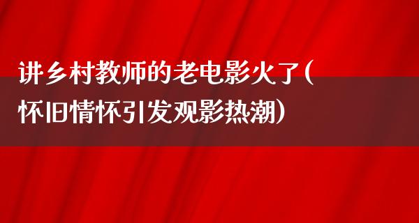 讲乡村教师的老电影火了(怀旧情怀引发观影热潮)