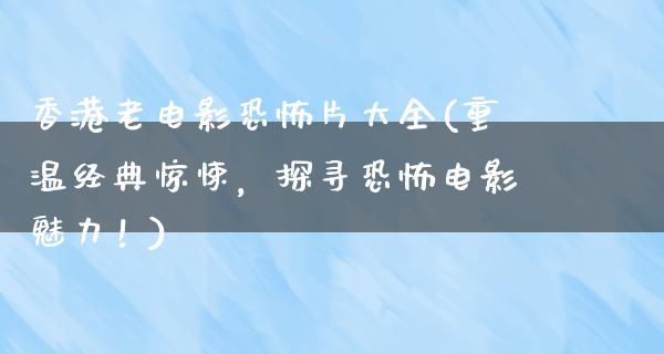 香港老电影恐怖片大全(重温经典惊悚，探寻恐怖电影魅力！)