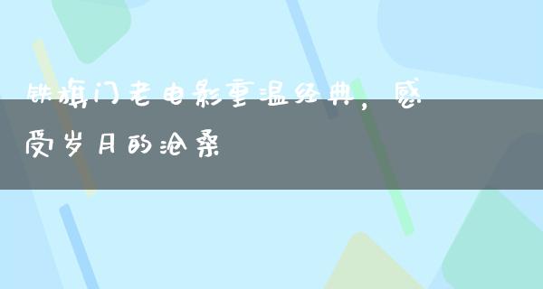 铁旗门老电影重温经典，感受岁月的沧桑